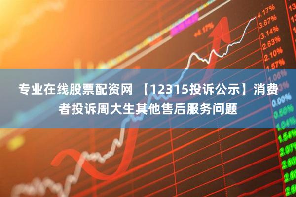 专业在线股票配资网 【12315投诉公示】消费者投诉周大生其他售后服务问题