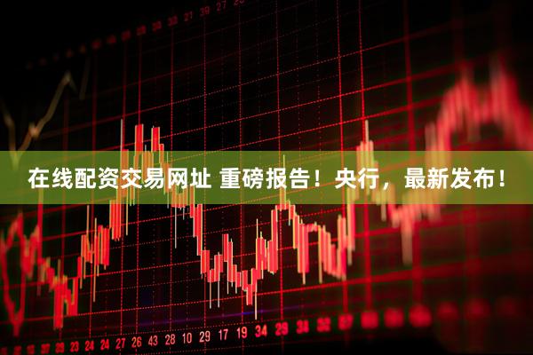 在线配资交易网址 重磅报告！央行，最新发布！