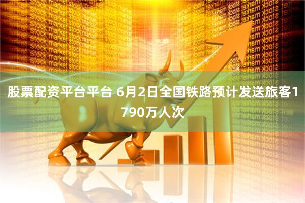 股票配资平台平台 6月2日全国铁路预计发送旅客1790万人次