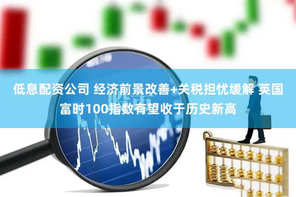 低息配资公司 经济前景改善+关税担忧缓解 英国富时100指数有望收于历史新高