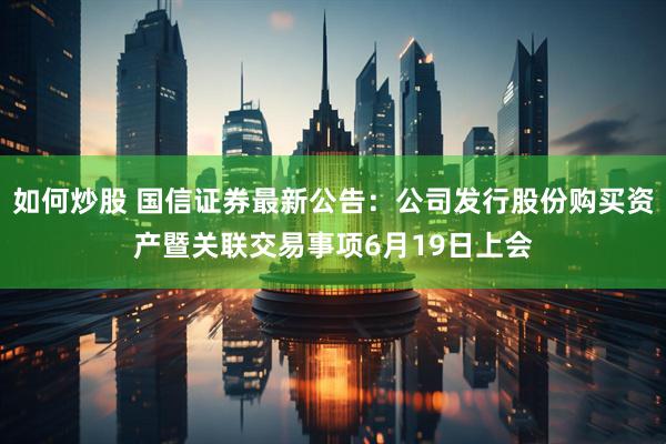 如何炒股 国信证券最新公告：公司发行股份购买资产暨关联交易事项6月19日上会