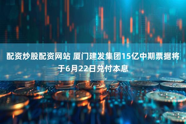 配资炒股配资网站 厦门建发集团15亿中期票据将于6月22日兑付本息