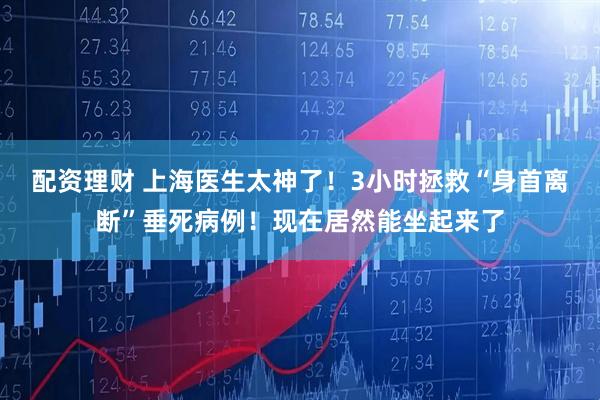 配资理财 上海医生太神了！3小时拯救“身首离断”垂死病例！现在居然能坐起来了