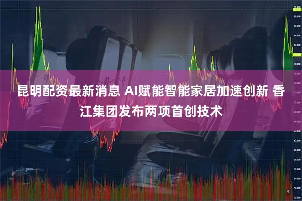 昆明配资最新消息 AI赋能智能家居加速创新 香江集团发布两项首创技术