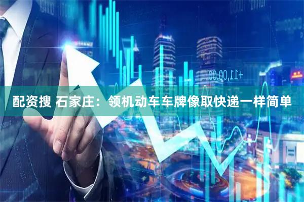 配资搜 石家庄：领机动车车牌像取快递一样简单