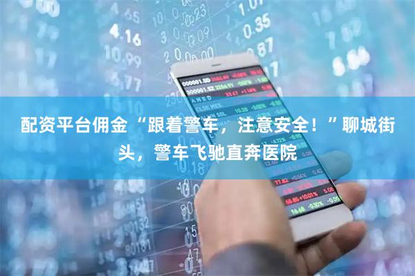配资平台佣金 “跟着警车，注意安全！”聊城街头，警车飞驰直奔医院