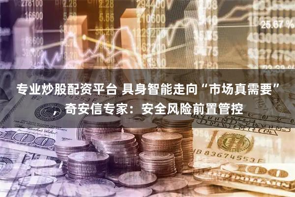 专业炒股配资平台 具身智能走向“市场真需要”，奇安信专家：安全风险前置管控