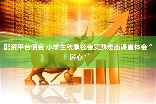 配资平台佣金 小学生秋季社会实践走出课堂体会“匠心”