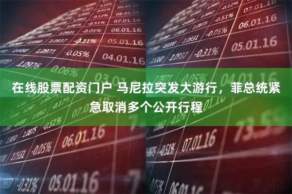 在线股票配资门户 马尼拉突发大游行，菲总统紧急取消多个公开行程