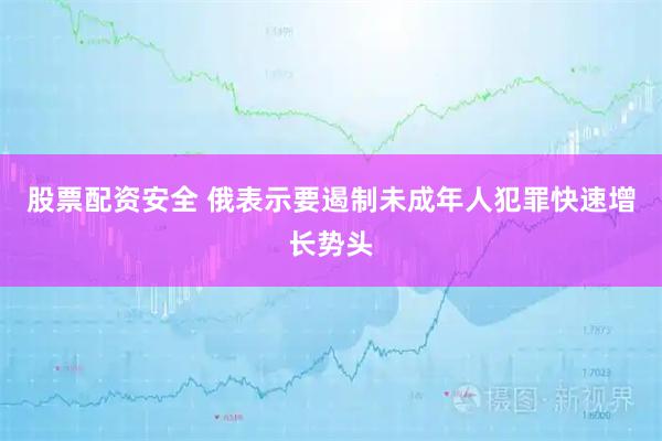 股票配资安全 俄表示要遏制未成年人犯罪快速增长势头