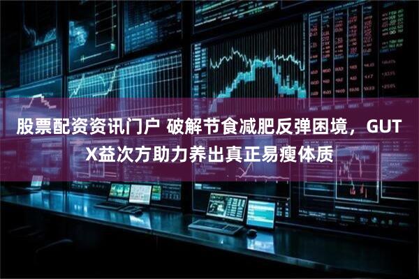股票配资资讯门户 破解节食减肥反弹困境，GUTX益次方助力养出真正易瘦体质