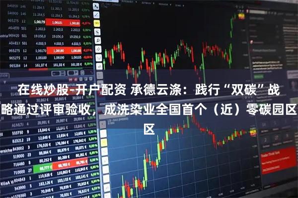 在线炒股-开户配资 承德云涤：践行“双碳”战略通过评审验收，成洗染业全国首个（近）零碳园区