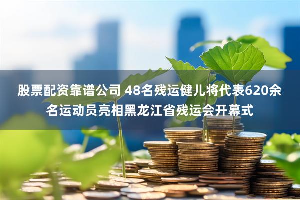 股票配资靠谱公司 48名残运健儿将代表620余名运动员亮相黑龙江省残运会开幕式