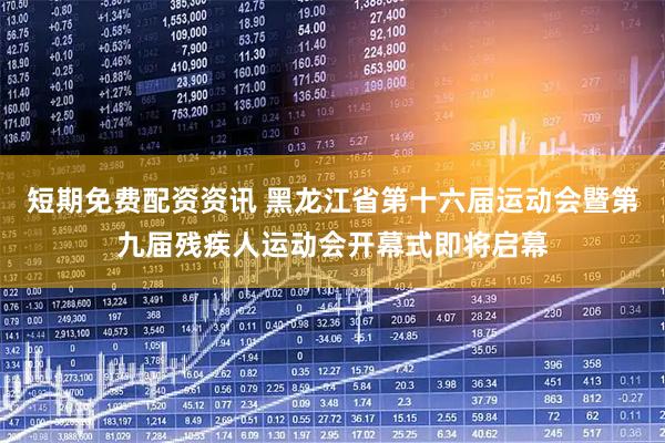 短期免费配资资讯 黑龙江省第十六届运动会暨第九届残疾人运动会开幕式即将启幕
