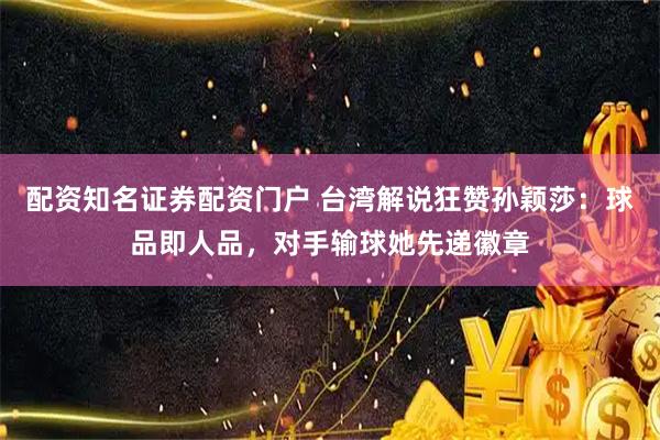 配资知名证券配资门户 台湾解说狂赞孙颖莎：球品即人品，对手输球她先递徽章