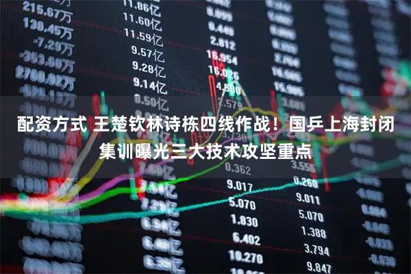 配资方式 王楚钦林诗栋四线作战！国乒上海封闭集训曝光三大技术攻坚重点