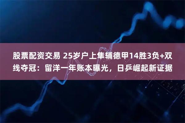 股票配资交易 25岁户上隼辅德甲14胜3负+双线夺冠：留洋一年账本曝光，日乒崛起新证据