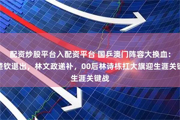配资炒股平台入配资平台 国乒澳门阵容大换血：王楚钦退出，林文政递补，00后林诗栋扛大旗迎生涯关键战