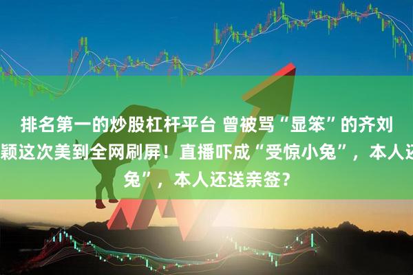 排名第一的炒股杠杆平台 曾被骂“显笨”的齐刘海，赵丽颖这次美到全网刷屏！直播吓成“受惊小兔”，本人还送亲签？